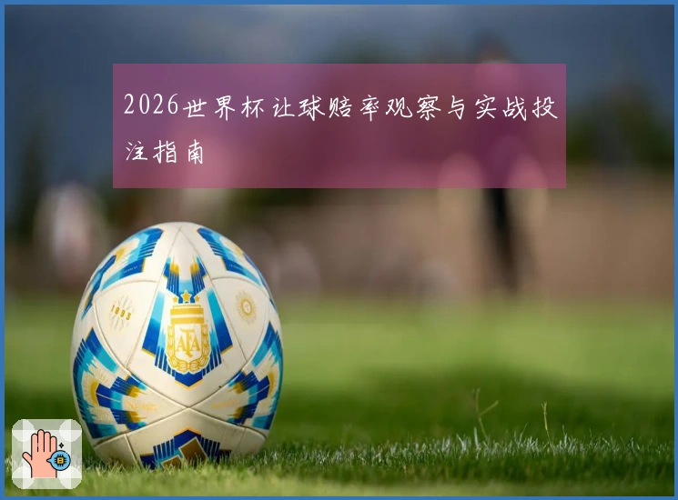 2026世界杯让球赔率观察与实战投注指南