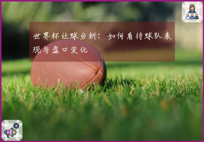 世界杯让球分析：如何看待球队表现与盘口变化