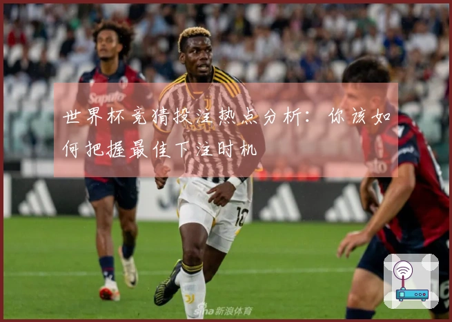 世界杯竞猜投注热点分析：你该如何把握最佳下注时机