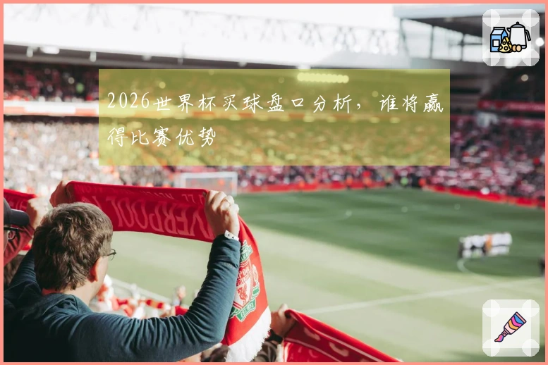 2026世界杯买球盘口分析，谁将赢得比赛优势