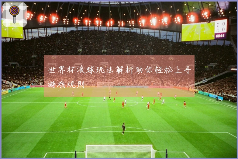 世界杯滚球玩法解析助你轻松上手游戏规则