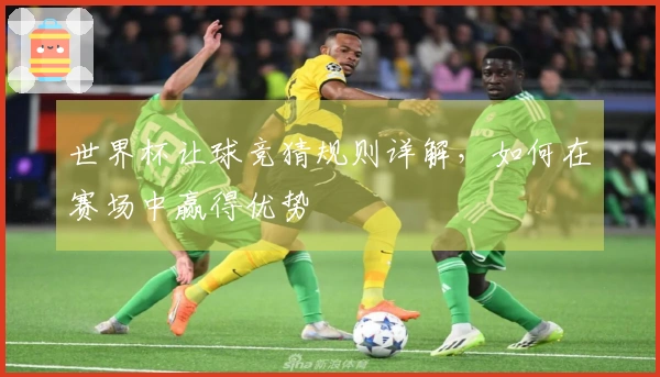 世界杯让球竞猜规则详解，如何在赛场中赢得优势