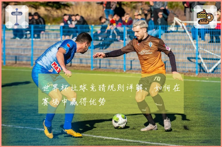 世界杯让球竞猜规则详解，如何在赛场中赢得优势