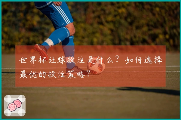 世界杯让球投注是什么？如何选择最优的投注策略？