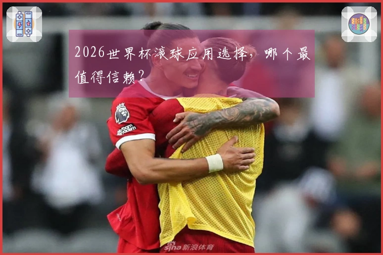 2026世界杯滚球应用选择，哪个最值得信赖？