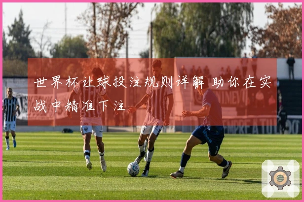 世界杯让球投注规则详解 助你在实战中精准下注