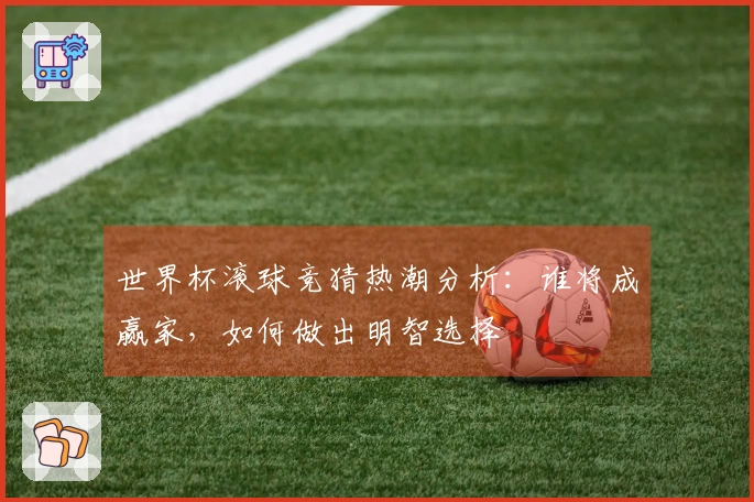 世界杯滚球竞猜热潮分析：谁将成赢家，如何做出明智选择