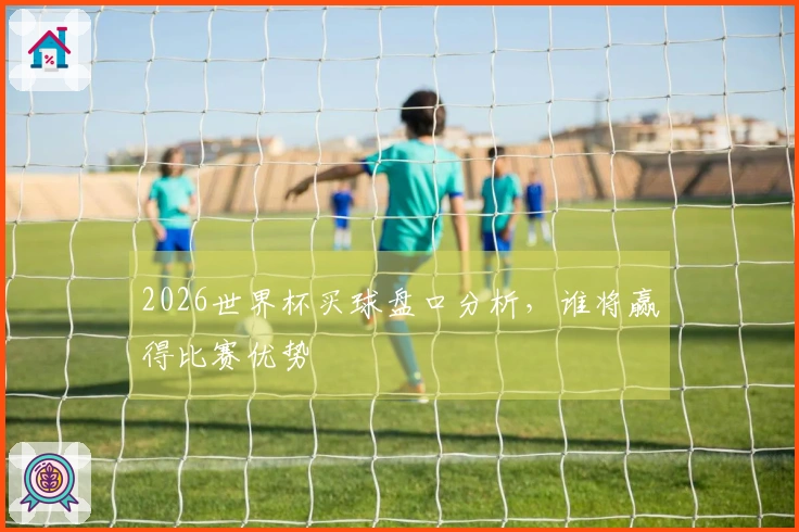 2026世界杯买球盘口分析，谁将赢得比赛优势