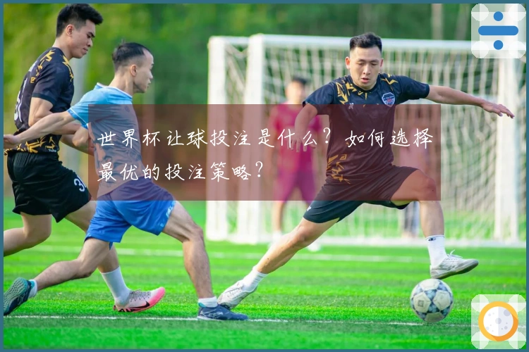 世界杯让球投注是什么？如何选择最优的投注策略？