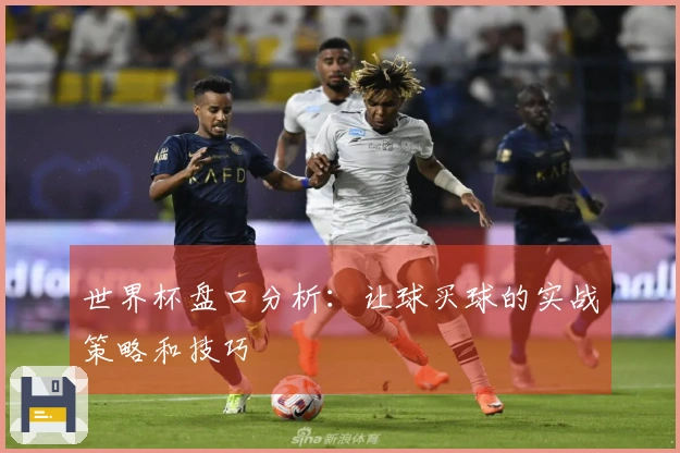 世界杯盘口分析：让球买球的实战策略和技巧