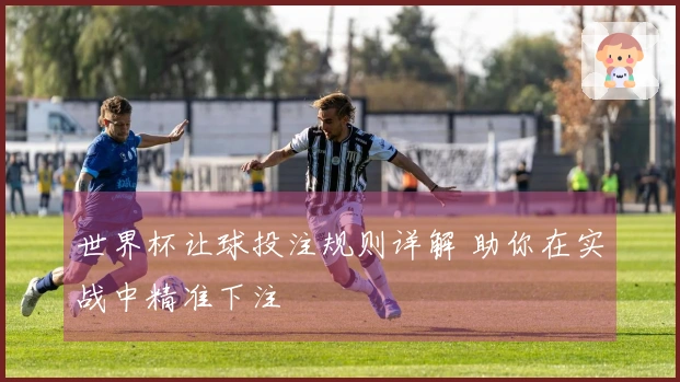 世界杯让球投注规则详解 助你在实战中精准下注