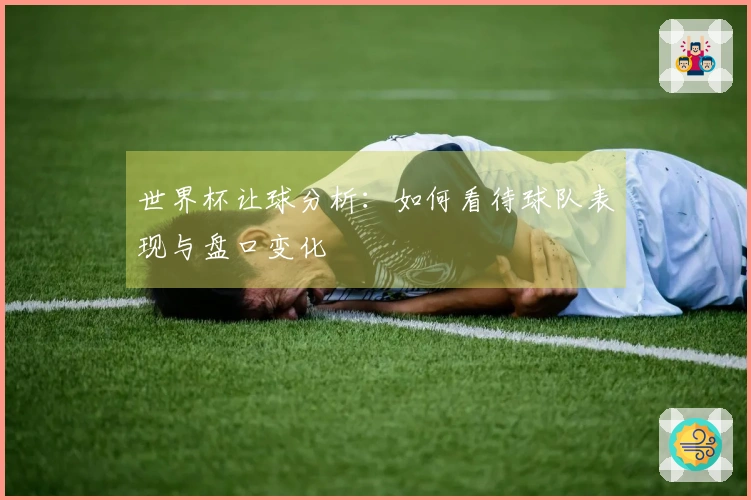 世界杯让球分析：如何看待球队表现与盘口变化